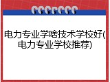 电力专业学啥技术学校好(电力专业学校推荐)