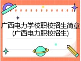 广西电力学校职校招生简章(广西电力职校招生)