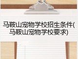 马鞍山宠物学校招生条件(马鞍山宠物学校要求)