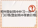 郑州登封高中补习一对一上门价格(登封高中家教价格)
