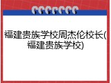 福建贵族学校周杰伦校长(福建贵族学校)