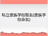 私立贵族学校取名(贵族学校命名)