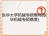 东华大学机械专硕难吗(东华机械专硕难度)