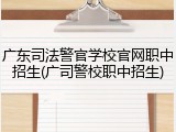 广东司法警官学校官网职中招生(广司警校职中招生)