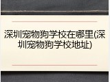 深圳宠物狗学校在哪里(深圳宠物狗学校地址)