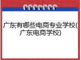 广东有哪些电商专业学校(广东电商学校)
