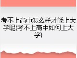 考不上高中怎么样才能上大学呢(考不上高中如何上大学)