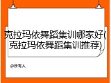克拉玛依舞蹈集训哪家好(克拉玛依舞蹈集训推荐)