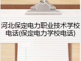 河北保定电力职业技术学校电话(保定电力学校电话)