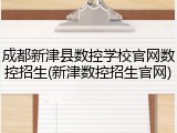 成都新津县数控学校官网数控招生(新津数控招生官网)