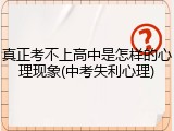 真正考不上高中是怎样的心理现象(中考失利心理)