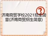 济南商贸学校2021招生简章(济南商贸招生简章)