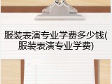 服装表演专业学费多少钱(服装表演专业学费)