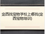 定西找宠物学校上哪找(定西宠物培训)