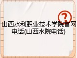 山西水利职业技术学院官网电话(山西水院电话)