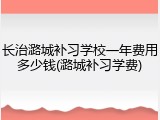 长治潞城补习学校一年费用多少钱(潞城补习学费)
