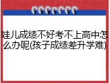 娃儿成绩不好考不上高中怎么办呢(孩子成绩差升学难)