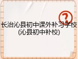 长治沁县初中课外补习学校(沁县初中补校)