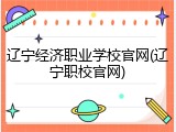 辽宁经济职业学校官网(辽宁职校官网)