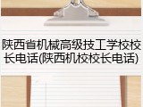 陕西省机械高级技工学校校长电话(陕西机校校长电话)
