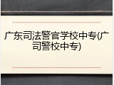广东司法警官学校中专(广司警校中专)