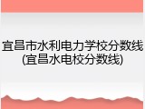 宜昌市水利电力学校分数线(宜昌水电校分数线)