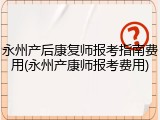永州产后康复师报考指南费用(永州产康师报考费用)