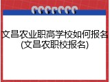 文昌农业职高学校如何报名(文昌农职校报名)