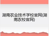 湖南农业技术学校官网(湖南农校官网)
