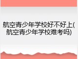 航空青少年学校好不好上(航空青少年学校难考吗)