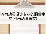 济南动漫设计专业的职业中专(济南动漫职专)