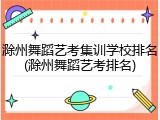 滁州舞蹈艺考集训学校排名(滁州舞蹈艺考排名)