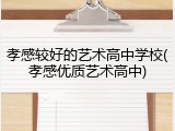 孝感较好的艺术高中学校(孝感优质艺术高中)
