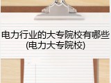 电力行业的大专院校有哪些(电力大专院校)