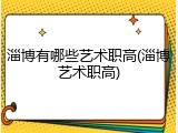 淄博有哪些艺术职高(淄博艺术职高)