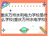 重庆万州水利电力学校是什么学校(重庆万州水电学校)