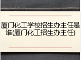厦门化工学校招生办主任是谁(厦门化工招生办主任)