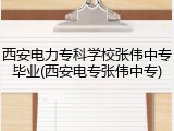 西安电力专科学校张伟中专毕业(西安电专张伟中专)