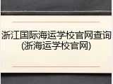 浙江国际海运学校官网查询(浙海运学校官网)