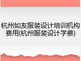 杭州如友服装设计培训机构费用(杭州服装设计学费)