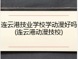 连云港技业学校学动漫好吗(连云港动漫技校)