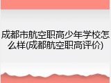 成都市航空职高少年学校怎么样(成都航空职高评价)