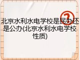 北京水利水电学校是民办还是公办(北京水利水电学校性质)