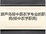葫芦岛绥中县农学专业的职高(绥中农学职高)
