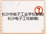 长沙市电子工业学校邮编(长沙电子工校邮编)