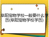 阜阳宠物学校一般要什么学历(阜阳宠物学校学历)