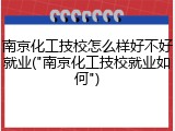 南京化工技校怎么样好不好就业("南京化工技校就业如何")