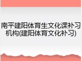 南平建阳体育生文化课补习机构(建阳体育文化补习)