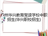 广州华兴教育复读学校中职招生(华兴职校招生)