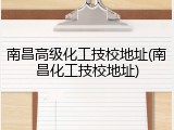 南昌高级化工技校地址(南昌化工技校地址)